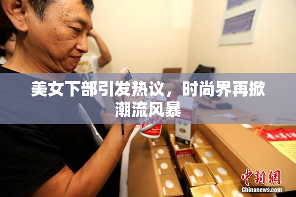 美女下部引发热议，时尚界再掀潮流风暴
