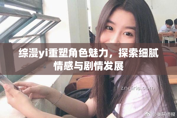 综漫yi重塑角色魅力，探索细腻情感与剧情发展