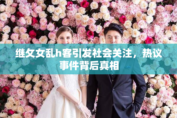 继攵女乱h客引发社会关注，热议事件背后真相