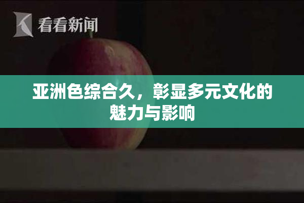 亚洲色综合久，彰显多元文化的魅力与影响