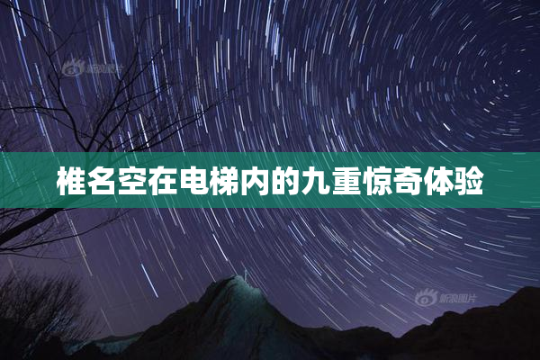 椎名空在电梯内的九重惊奇体验