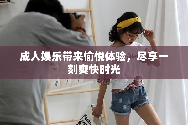 成人娱乐带来愉悦体验，尽享一刻爽快时光