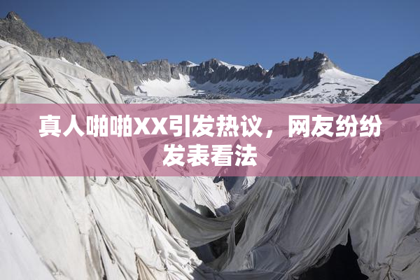 真人啪啪XX引发热议，网友纷纷发表看法
