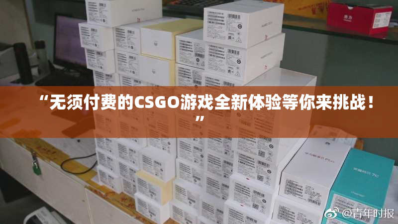 “无须付费的CSGO游戏全新体验等你来挑战！”