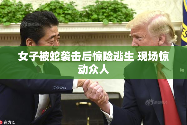 女子被蛇袭击后惊险逃生 现场惊动众人