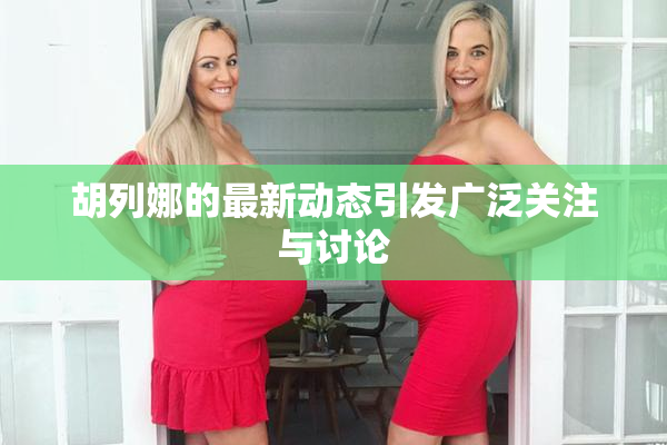 胡列娜的最新动态引发广泛关注与讨论
