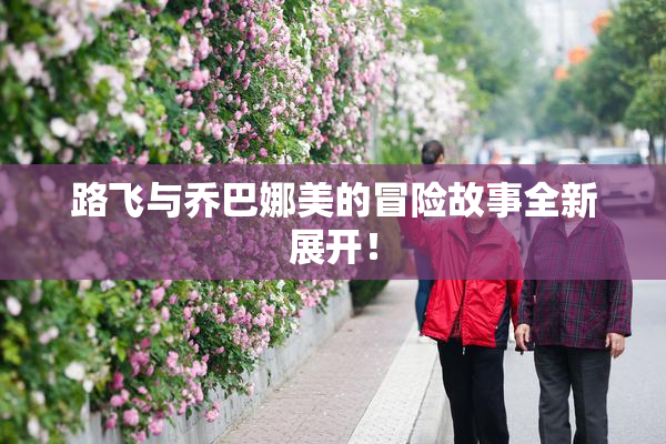 路飞与乔巴娜美的冒险故事全新展开！