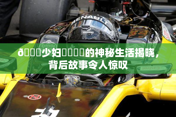 🔞少妇❌‌❌‌的神秘生活揭晓，背后故事令人惊叹