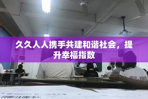 久久人人携手共建和谐社会，提升幸福指数