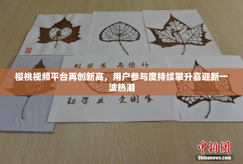樱桃视频平台再创新高，用户参与度持续攀升喜迎新一波热潮