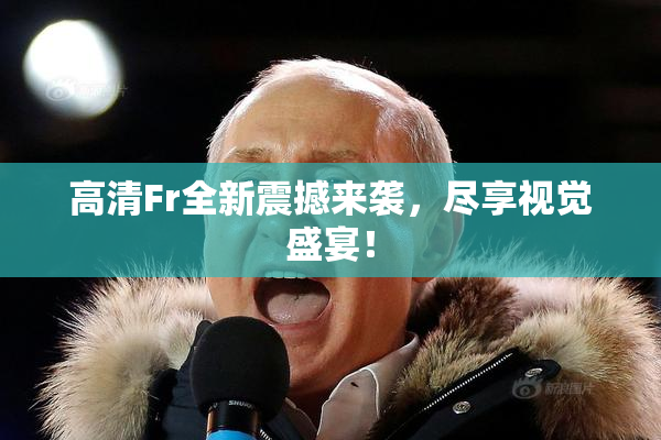 高清Fr全新震撼来袭，尽享视觉盛宴！