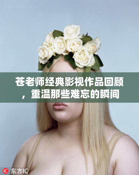 苍老师经典影视作品回顾，重温那些难忘的瞬间