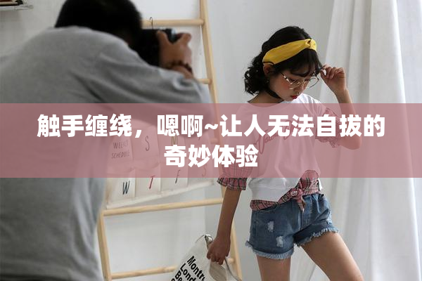 触手缠绕，嗯啊~让人无法自拔的奇妙体验