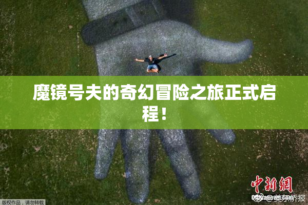 魔镜号夫的奇幻冒险之旅正式启程！