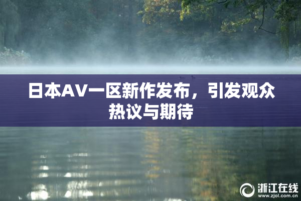 日本AV一区新作发布，引发观众热议与期待