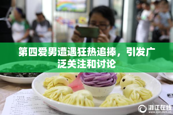 第四爱男遭遇狂热追捧，引发广泛关注和讨论