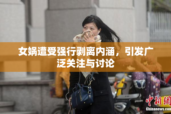 女娲遭受强行剥离内涵，引发广泛关注与讨论