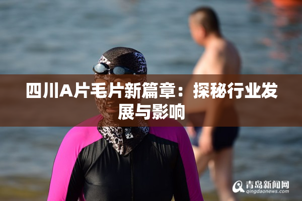 四川A片毛片新篇章：探秘行业发展与影响
