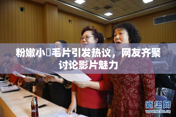 粉嫩小泬毛片引发热议，网友齐聚讨论影片魅力