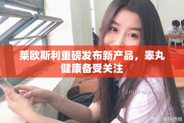 莱欧斯利重磅发布新产品，睾丸健康备受关注