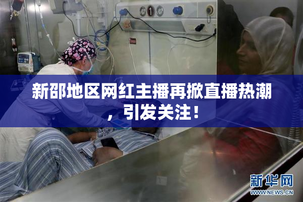 新邵地区网红主播再掀直播热潮，引发关注！