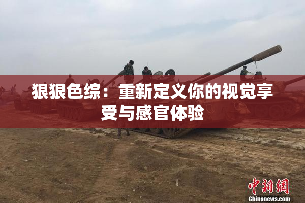 狠狠色综：重新定义你的视觉享受与感官体验