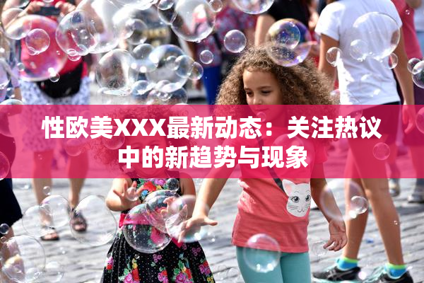 性欧美XXX最新动态：关注热议中的新趋势与现象