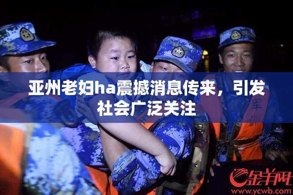 亚州老妇ha震撼消息传来，引发社会广泛关注