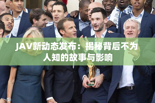 JAV新动态发布：揭秘背后不为人知的故事与影响