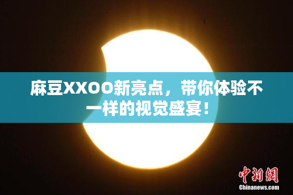 麻豆XXOO新亮点，带你体验不一样的视觉盛宴！
