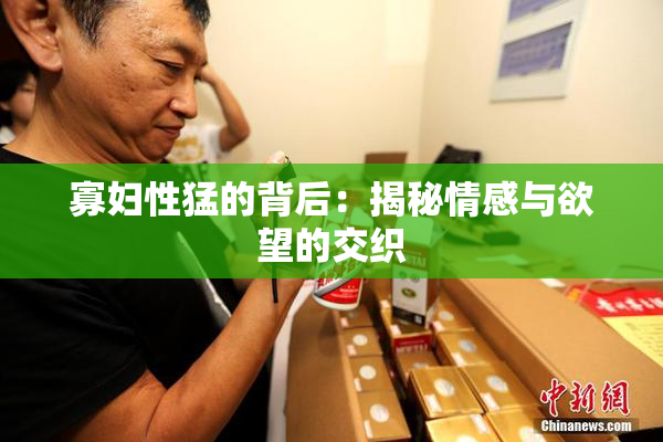 寡妇性猛的背后：揭秘情感与欲望的交织