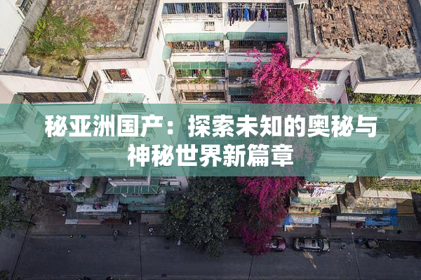 秘亚洲国产：探索未知的奥秘与神秘世界新篇章