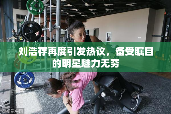 刘浩存再度引发热议，备受瞩目的明星魅力无穷
