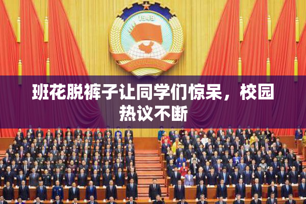 班花脱裤子让同学们惊呆，校园热议不断