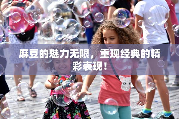 麻豆的魅力无限，重现经典的精彩表现！