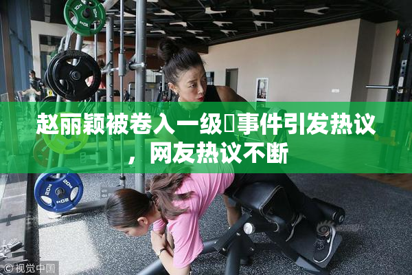 赵丽颖被卷入一级婬事件引发热议，网友热议不断
