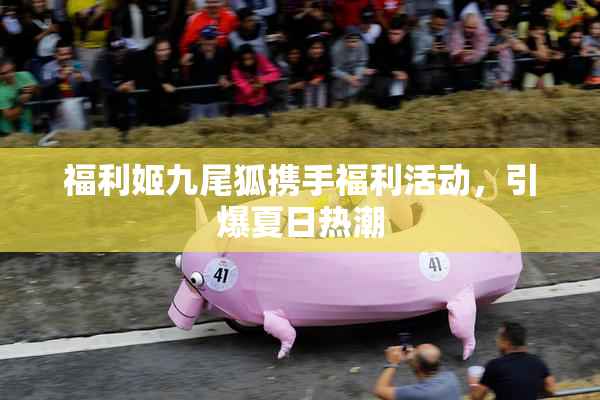 福利姬九尾狐携手福利活动，引爆夏日热潮