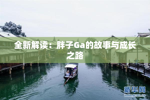 全新解读：胖子Ga的故事与成长之路