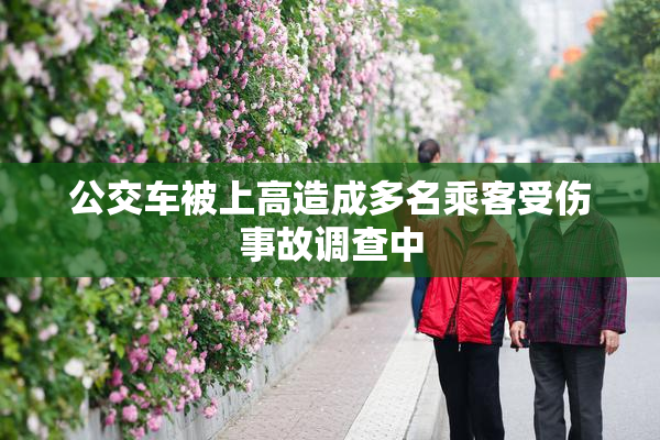 公交车被上高造成多名乘客受伤事故调查中