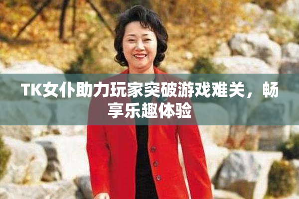 TK女仆助力玩家突破游戏难关，畅享乐趣体验
