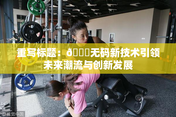 重写标题：🔞无码新技术引领未来潮流与创新发展