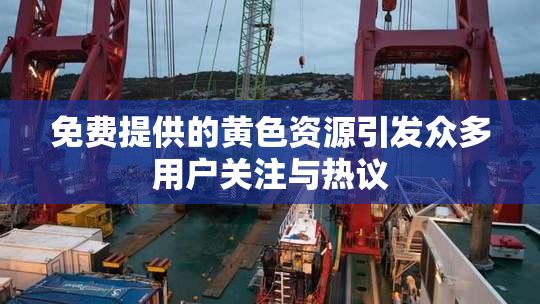 免费提供的黄色资源引发众多用户关注与热议