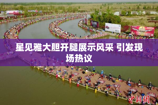 星见雅大胆开腿展示风采 引发现场热议