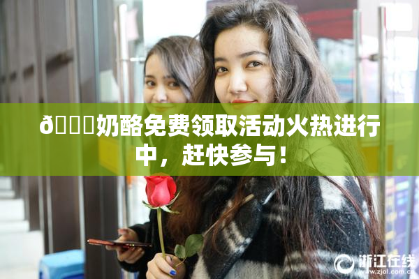 🔞奶酪免费领取活动火热进行中，赶快参与！