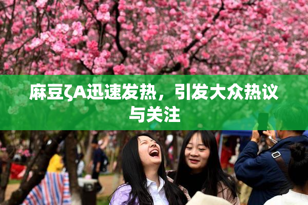 麻豆ζA迅速发热，引发大众热议与关注