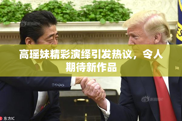 高瑶妹精彩演绎引发热议，令人期待新作品
