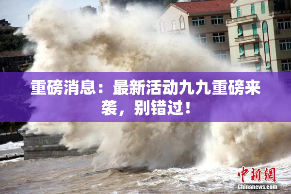 重磅消息：最新活动九九重磅来袭，别错过！