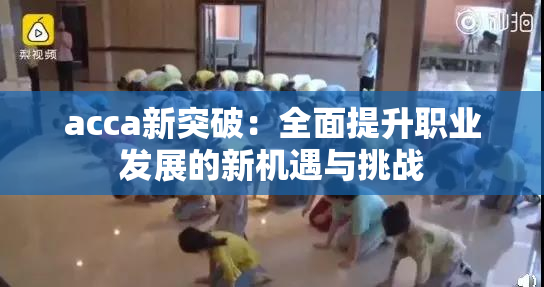 acca新突破：全面提升职业发展的新机遇与挑战
