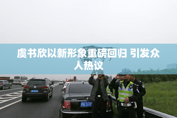虞书欣以新形象重磅回归 引发众人热议