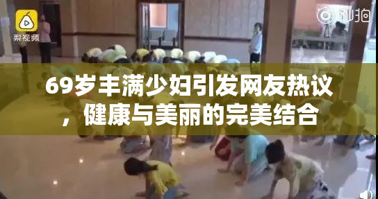 69岁丰满少妇引发网友热议，健康与美丽的完美结合